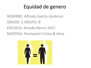 Equidad de genero
NOMBRE: Alfredo García cárdenas
GRADO: 2 GRUPO: B
ESCUELA: Amado Nervo 1021
MATERIA: Formación Cívica & ética
 