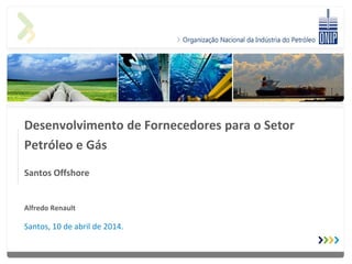 Desenvolvimento de Fornecedores para o Setor
Petróleo e Gás
Santos Offshore
Alfredo Renault
Santos, 10 de abril de 2014.
 