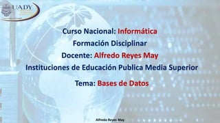 Alfredo Reyes May
Curso Nacional: Informática
Formación Disciplinar
Docente: Alfredo Reyes May
Instituciones de Educación Publica Media Superior
Tema: Bases de Datos
 