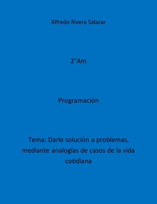 Alfredo Rivera Salazar
2°Am
Programación
Tema: Darle solución a problemas,
mediante analogías de casos de la vida
cotidiana
 