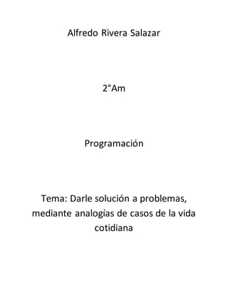 Alfredo Rivera Salazar
2°Am
Programación
Tema: Darle solución a problemas,
mediante analogías de casos de la vida
cotidiana
 