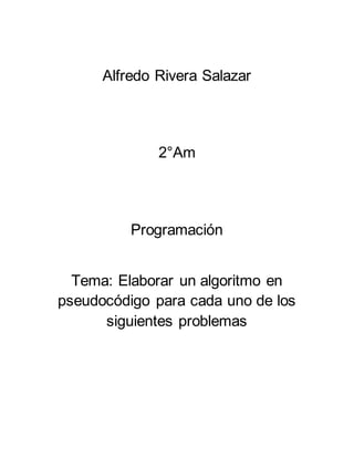 Alfredo Rivera Salazar
2°Am
Programación
Tema: Elaborar un algoritmo en
pseudocódigo para cada uno de los
siguientes problemas
 