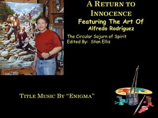 A Return to Innocence Featuring The Art Of Alfredo Rodríguez The Circular Sojurn of Spirit Edited By:  Stan Ellis Title Music By “Enigma” 