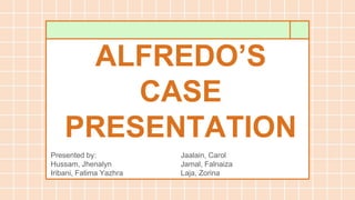 ALFREDO’S
CASE
PRESENTATION
Presented by:
Hussam, Jhenalyn
Iribani, Fatima Yazhra
Jaalain, Carol
Jamal, Falnaiza
Laja, Zorina
 