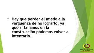• Hay que perder el miedo a la
vergüenza de no lograrlo, ya
que si fallamos en la
construcción podemos volver a
intentarlo.
 
