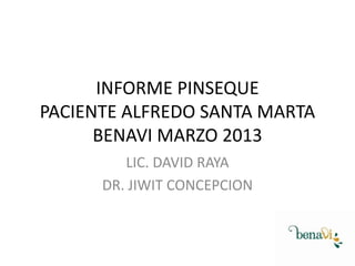 INFORME PINSEQUE
PACIENTE ALFREDO SANTA MARTA
BENAVI MARZO 2013
LIC. DAVID RAYA
DR. JIWIT CONCEPCION

 