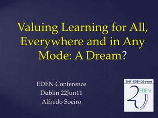 ValuingLearning for All, EverywhereandinAnyMode: A Dream?,[object Object],EDEN Conference,[object Object],Dublin 22Jun11,[object Object],Alfredo Soeiro,[object Object]