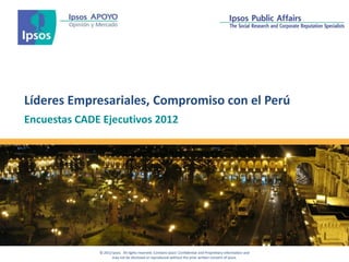 Líderes Empresariales, Compromiso con el Perú
        Encuestas CADE Ejecutivos 2012




                                                                                                                        © 2012 Ipsos APOYO
© Koen Suilen

                      © 2012 Ipsos. All rights reserved. Contains Ipsos' Confidential and Proprietary information and      1
                             may not be disclosed or reproduced without the prior written consent of Ipsos.
 