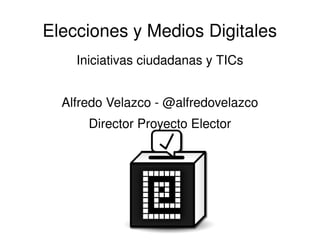 Elecciones y Medios Digitales
    Iniciativas ciudadanas y TICs


  Alfredo Velazco ­ @alfredovelazco
      Director Proyecto Elector
 
