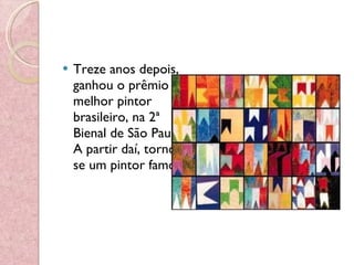 Treze anos depois, ganhou o prêmio de melhor pintor brasileiro, na 2ª Bienal de São Paulo. A partir daí, tornou-se um pintor famoso. 