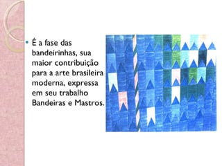 É a fase das bandeirinhas, sua maior contribuição para a arte brasileira moderna, expressa em seu trabalho Bandeiras e Mastros.  