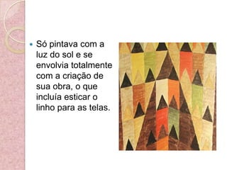 Só pintava com a luz do sol e se envolvia totalmente com a criação de sua obra, o que incluía esticar o linho para as telas.