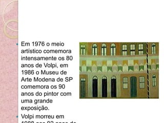 Em 1976 o meio artístico comemora intensamente os 80 anos de Volpi, em 1986 o Museu de Arte Modena de SP comemora os 90 anos do pintor com uma grande exposição.