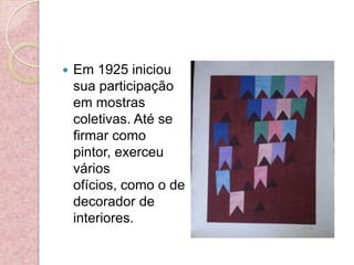 Em 1925 iniciou sua participação em mostras coletivas. Até se firmar como pintor, exerceu vários ofícios, como o de decorador de interiores. 