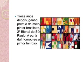 Treze anos depois, ganhou o prêmio de melhor pintor brasileiro, na 2ª Bienal de São Paulo. A partir daí, tornou-se um pintor famoso.