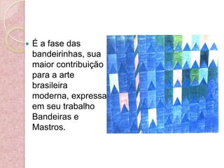É a fase das bandeirinhas, sua maior contribuição para a arte brasileira moderna, expressa em seu trabalho Bandeiras e Mastros. 