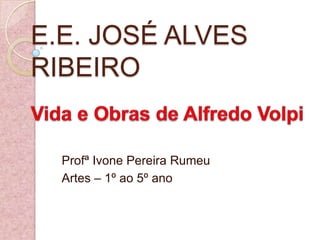 E.E. JOSÉ ALVES RIBEIRO Vida e Obras de Alfredo Volpi Profª Ivone Pereira Rumeu Artes – 1º ao 5º ano 