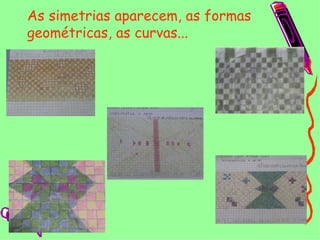 As simetrias aparecem, as formas geométricas, as curvas... 
