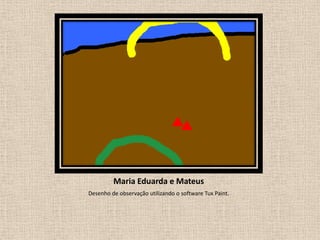 Maria Eduarda e Mateus
Desenho de observação utilizando o software Tux Paint.

 