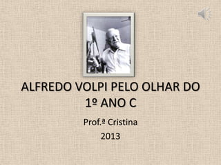 ALFREDO VOLPI PELO OLHAR DO
1º ANO C
Prof.ª Cristina
2013

 
