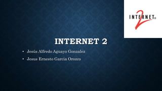 INTERNET 2
• Jesús Alfredo Aguayo Gonzalez
• Jesus Ernesto Garcia Orozco
 