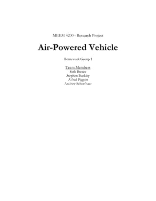 MEEM 4200 - Research Project


Air-Powered Vehicle
         Homework Group 1

          Team Members
            Seth Brezee
          Stephen Buckley
           Alfred Piggott
         Andrew Schorfhaar
 