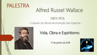 PALESTRA
Alfred Russel Wallace
(1823-1913)
- Coautor da Teoria da Evolução das Espécies -
Vida, Obra e Espiritismo
17 de janeiro de 2018
 