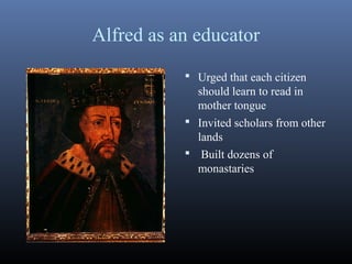 Alfred as an educator
 Urged that each citizen
should learn to read in
mother tongue
 Invited scholars from other
lands
 Built dozens of
monastaries
 