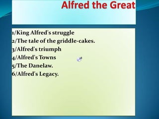 Alfred the Great 1/King Alfred's struggle 2/The tale of the griddle-cakes. 3/Alfred'striumph 4/Alfred'sTowns 5/The Danelaw. 6/Alfred'sLegacy. 