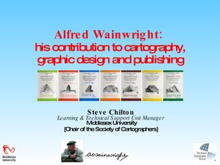 Alfred Wainwright:   his contribution to cartography, graphic design and publishing Steve Chilton Learning & Technical Support Unit Manager  Middlesex University [Chair of the Society of Cartographers] 