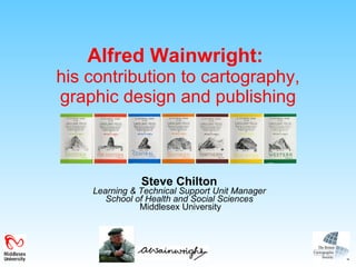 Alfred Wainwright:   his contribution to cartography, graphic design and publishing Steve Chilton Learning & Technical Support Unit Manager School of Health and Social Sciences  Middlesex University 