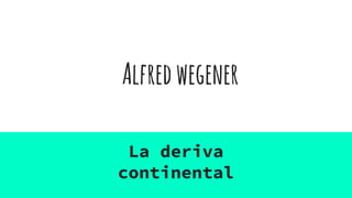 Alfredwegener
La deriva
continental
 