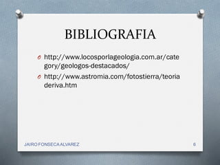 BIBLIOGRAFIA
O http://www.locosporlageologia.com.ar/cate
gory/geologos-destacados/
O http://www.astromia.com/fotostierra/teoria
deriva.htm
6JAIRO FONSECAALVAREZ