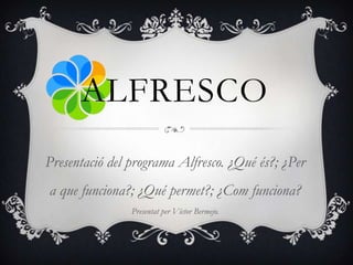 ALFRESCO
Presentació del programa Alfresco. ¿Qué és?; ¿Per
a que funciona?; ¿Qué permet?; ¿Com funciona?
Presentat per Víctor Bermejo.
 