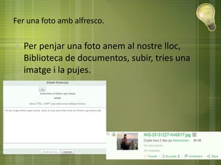 Fer una foto amb alfresco.
● Per penjar una foto anem al nostre lloc,
Biblioteca de documentos, subir, tries una
imatge i la pujes.
 