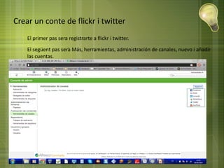 Crear un conte de flickr i twitter
● El primer pas sera registrarte a flickr i twitter.
● El següent pas serà Más, herramientas, administración de canales, nuevo i añadir
las cuentas.
 