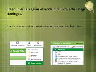 Crear un espai segons el model tipus Projecte i afegir
contingut.
Crearem un lloc nou, biblioteca de documentos, crear contenido, Texto plano
 