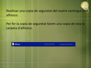 Realitzar una copia de seguretat del nostre contingut en
alfresco.
Per fer la copia de seguretat farem una copia de tota la
carpeta d'alfresco.
 
