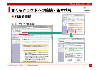 Alfresco Collaboration solution
さくらクラウドへの接続・基本情報さくらクラウドへの接続・基本情報さくらクラウドへの接続・基本情報さくらクラウドへの接続・基本情報
Copyright©2014 Vicent Co.,Ltd All right reserved 14
利用者登録
２．クーポン利用を設定
 