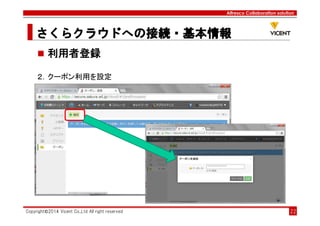 Alfresco Collaboration solution
さくらクラウドへの接続・基本情報さくらクラウドへの接続・基本情報さくらクラウドへの接続・基本情報さくらクラウドへの接続・基本情報
Copyright©2014 Vicent Co.,Ltd All right reserved 22
利用者登録
２．クーポン利用を設定
 