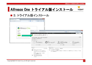 Alfresco Collaboration solution
Alfresco OneAlfresco OneAlfresco OneAlfresco One トライアル版トライアル版トライアル版トライアル版インストールインストールインストールインストール
Copyright©2014 Vicent Co.,Ltd All right reserved 47
３．トライアル版インストール
 