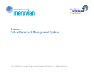 be a Part of
                                                                                                                              Emotional
                                                                                                                            Revolution




Alfresco :
Solusi Document Management System




© 2004 – 2008 , Meruvian Foundation. All rights reserved. Proprietary and Confidential - Not to be Copied or Distributed.
 