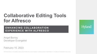 Collaborative Editing Tools
for Alfresco
ENHANCING COLLABORATION
EXPERIENCE WITH ALFRESCO
February 15, 2023
©2023 Hyland Software, Inc. and its affiliates. All rights reserved. All Hyland product names are registered or unregistered trademarks of Hyland Software, Inc. or its affiliates in the United States and other countries.
Angel Borroy
Developer Evangelist
 