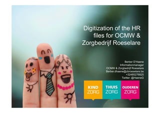 Digitization of the HR
files for OCMW &
Zorgbedrijf Roeselare
Berber D’Haene
Informationmanager
OCMW & Zorgbedrijf Roeselare
Berber.dhaene@zbroeselare.be
+32485276825
Twitter: @HaeneG
 
