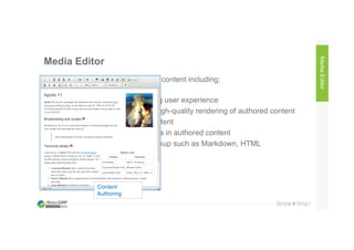 Media Editor
• New authoring tool(s) for social content including:
– Wiki, Blog, Discussions
• Significantly improved authoring user experience
• Rendering enhancements for high-quality rendering of authored content
• Easily include links to other content
• Easily include/embed rich media in authored content
• Support for specific syntax/markup such as Markdown, HTML
MediaEditor
Content
Authoring
 