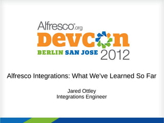 Alfresco Integrations: What We've Learned So Far
Jared Ottley
Integrations Engineer
 