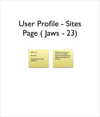 User Proﬁle - Sites
 Page ( Jaws - 23)
        UX Case [none]
View the sites of which a user is a
             member
       Still to do:            What wil lthe user see
                               on thier own porﬁle -
       UX cases                surely they would have a
                               fullsite component wit
       Discuss this cut with   actions?
       engineers
 