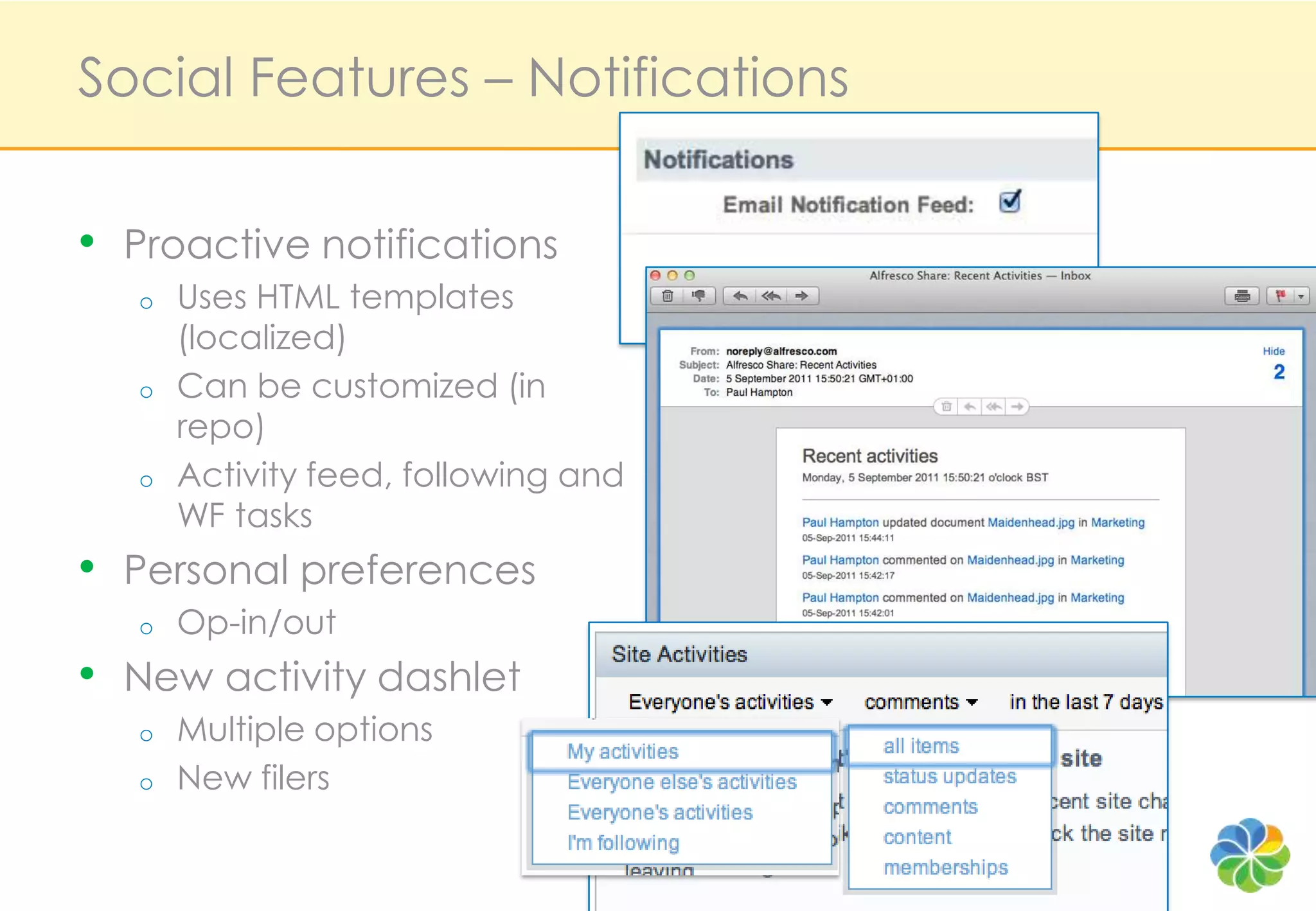 Social Features – Notifications


• Proactive notifications
   o   Uses HTML templates
       (localized)
   o   Can be customized (in
       repo)
   o   Activity feed, following and
       WF tasks
• Personal preferences
   o   Op-in/out
• New activity dashlet
   o   Multiple options
   o   New filers
 