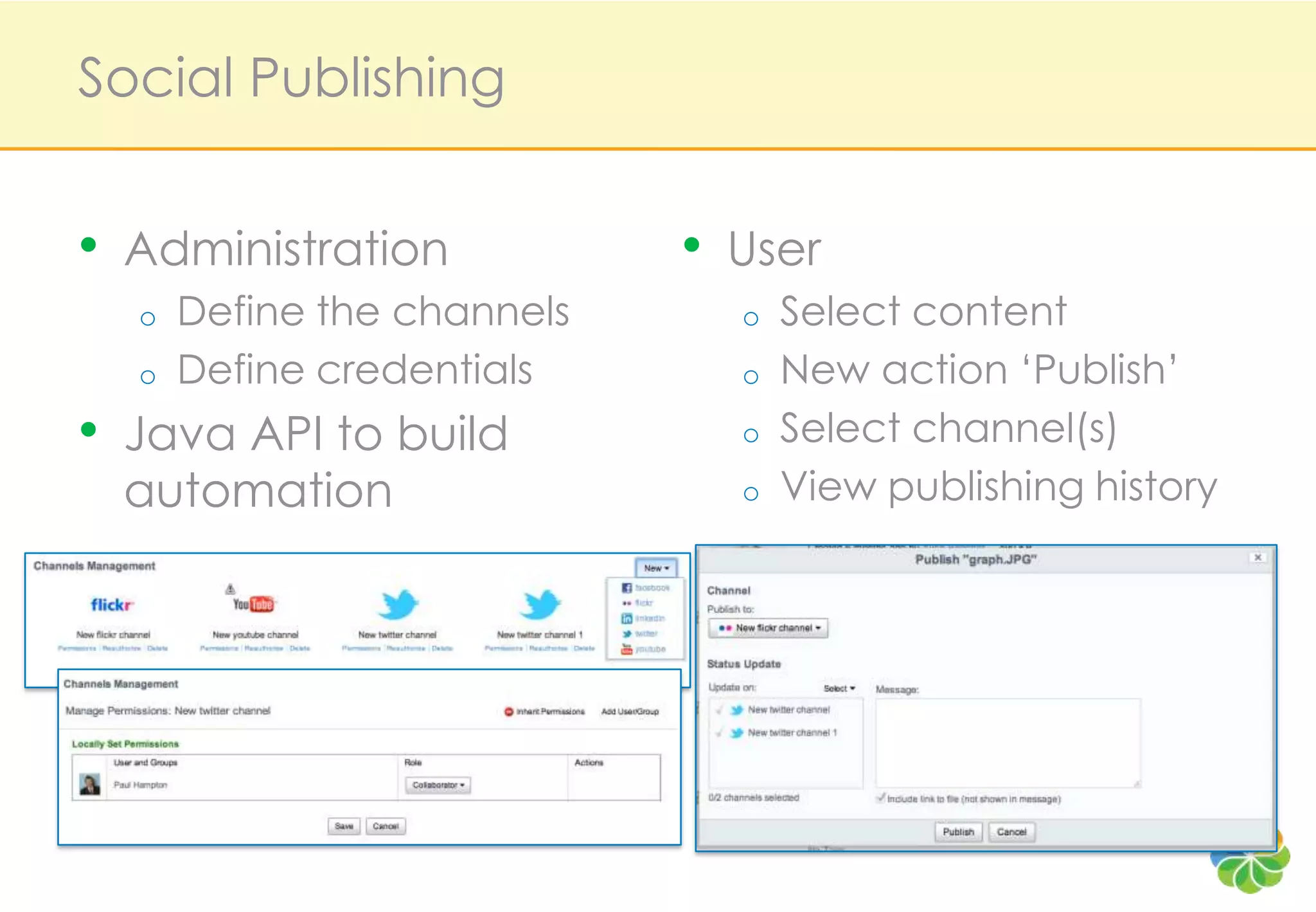 Social Publishing


•   Administration            •   User
    o   Define the channels       o   Select content
    o   Define credentials        o   New action ‘Publish’
•   Java API to build             o   Select channel(s)
    automation                    o   View publishing history
 