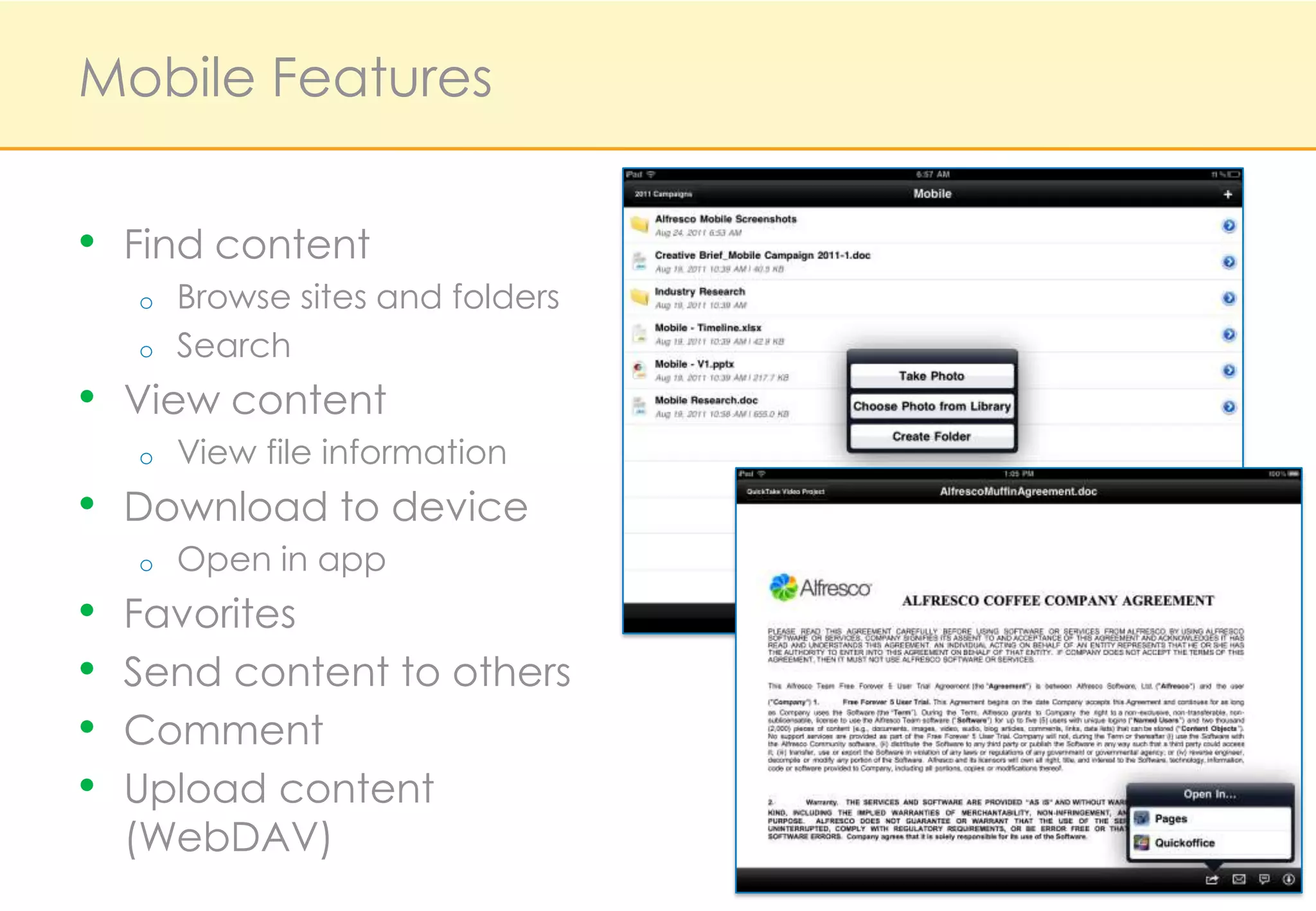 Mobile Features


• Find content
    o   Browse sites and folders
    o   Search
• View content
    o   View file information
• Download to device
    o   Open in app
•   Favorites
•   Send content to others
•   Comment
•   Upload content
    (WebDAV)
 